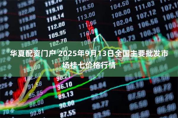 华夏配资门户 2025年9月13日全国主要批发市场桂七价格行情