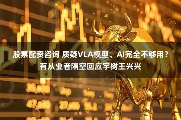 股票配资咨询 质疑VLA模型、AI完全不够用？有从业者隔空回应宇树王兴兴