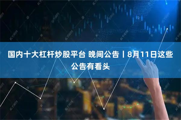 国内十大杠杆炒股平台 晚间公告丨8月11日这些公告有看头