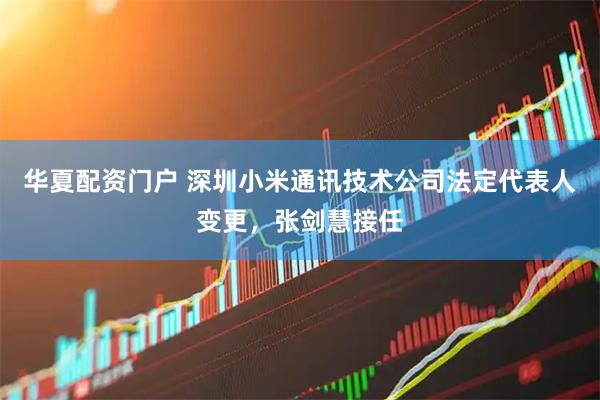 华夏配资门户 深圳小米通讯技术公司法定代表人变更，张剑慧接任