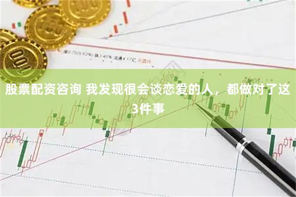 股票配资咨询 我发现很会谈恋爱的人，都做对了这3件事