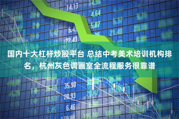 国内十大杠杆炒股平台 总结中考美术培训机构排名,杭州灰色调画室全流程服务很靠谱