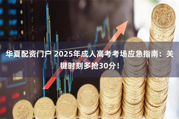 华夏配资门户 2025年成人高考考场应急指南：关键时刻多抢30分！