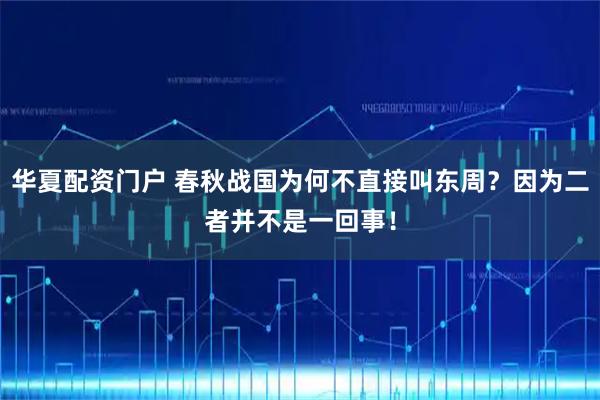 华夏配资门户 春秋战国为何不直接叫东周？因为二者并不是一回事！