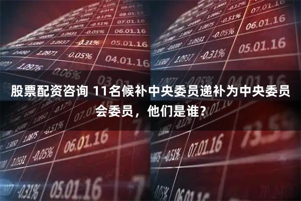 股票配资咨询 11名候补中央委员递补为中央委员会委员,他们是谁?