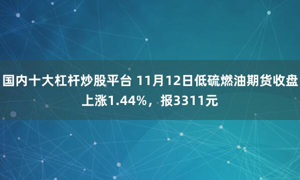 国内十大杠杆炒股平台 11月12日低硫燃油期货收盘上涨1.44%,报3311元