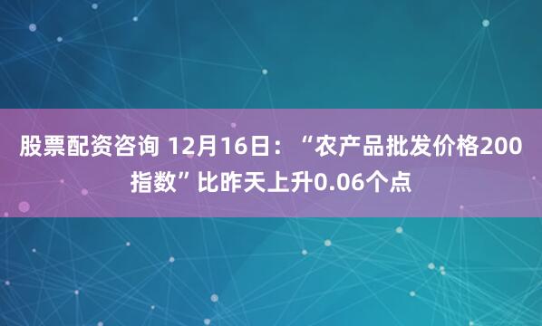 股票配资咨询 12月16日：“农产品批发价格200指数”比昨天上升0.06个点