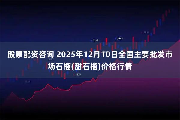 股票配资咨询 2025年12月10日全国主要批发市场石榴(甜石榴)价格行情