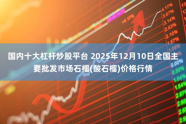 国内十大杠杆炒股平台 2025年12月10日全国主要批发市场石榴(酸石榴)价格行情
