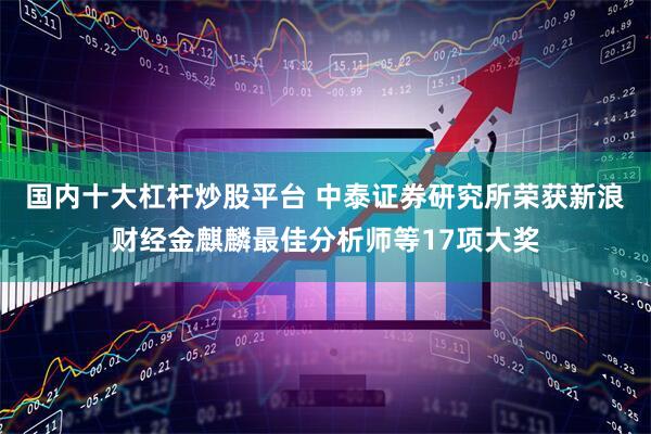 国内十大杠杆炒股平台 中泰证券研究所荣获新浪财经金麒麟最佳分析师等17项大奖