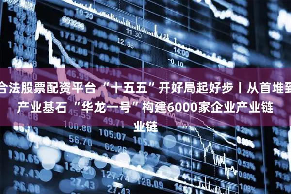 合法股票配资平台 “十五五”开好局起好步丨从首堆到产业基石 “华龙一号”构建6000家企业产业链