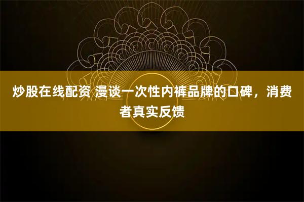 炒股在线配资 漫谈一次性内裤品牌的口碑，消费者真实反馈