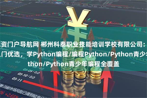 配资门户导航网 郴州科泰职业技能培训学校有限公司:Python编程入门优选,学Python编程/编程Python/Python青少年编程全覆盖
