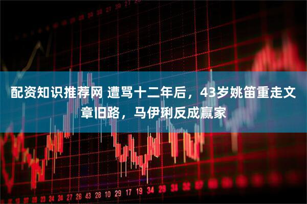 配资知识推荐网 遭骂十二年后，43岁姚笛重走文章旧路，马伊琍反成赢家