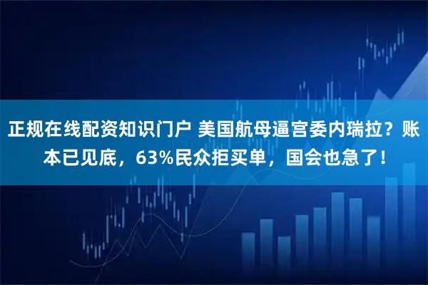 正规在线配资知识门户 美国航母逼宫委内瑞拉？账本已见底，63%民众拒买单，国会也急了！