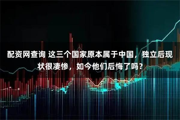 配资网查询 这三个国家原本属于中国，独立后现状很凄惨，如今他们后悔了吗？