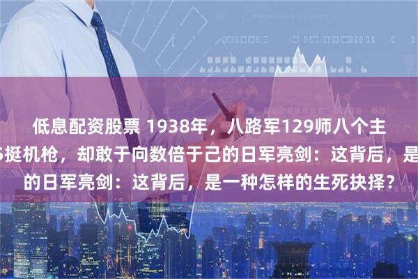 低息配资股票 1938年，八路军129师八个主力营，靠着仅有的125挺机枪，却敢于向数倍于己的日军亮剑：这背后，是一种怎样的生死抉择？