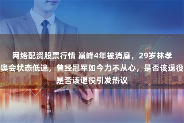 网络配资股票行情 巅峰4年被消磨，29岁林孝埈米兰冬奥会状态低迷，曾经冠军如今力不从心，是否该退役引发热议