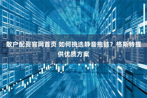 散户配资官网首页 如何挑选静音拖链？格斯特提供优质方案