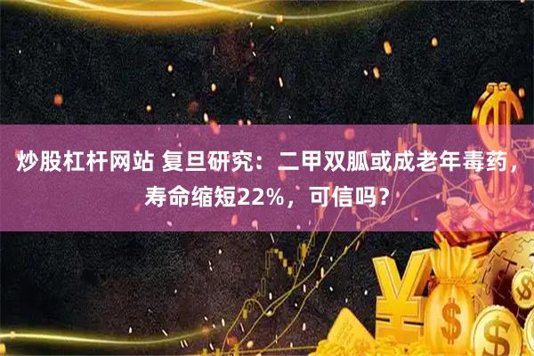 炒股杠杆网站 复旦研究：二甲双胍或成老年毒药，寿命缩短22%，可信吗？