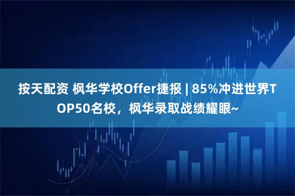 按天配资 枫华学校Offer捷报 | 85%冲进世界TOP50名校，枫华录取战绩耀眼~