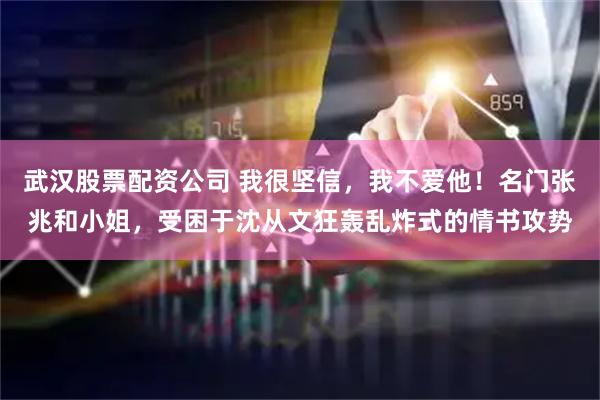 武汉股票配资公司 我很坚信,我不爱他!名门张兆和小姐,受困于沈从文狂轰乱炸式的情书攻势