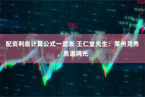 配资利息计算公式一览表 王仁堂先生:莱州灵秀,易道鸿光