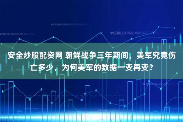 安全炒股配资网 朝鲜战争三年期间，美军究竟伤亡多少，为何美军的数据一变再变？