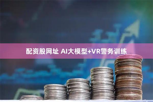 配资股网址 AI大模型+VR警务训练