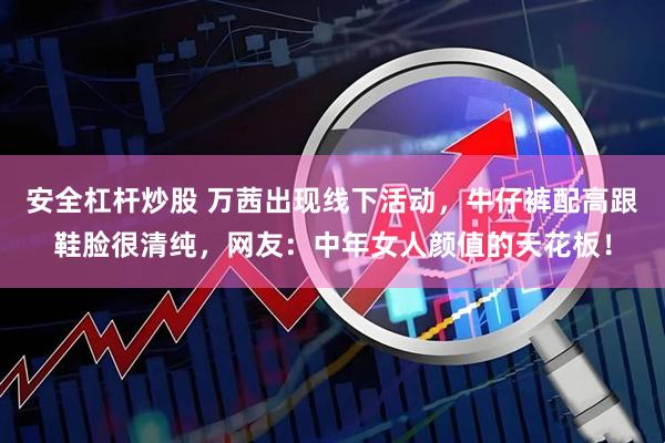 安全杠杆炒股 万茜出现线下活动,牛仔裤配高跟鞋脸很清纯,网友:中年女人颜值的天花板!