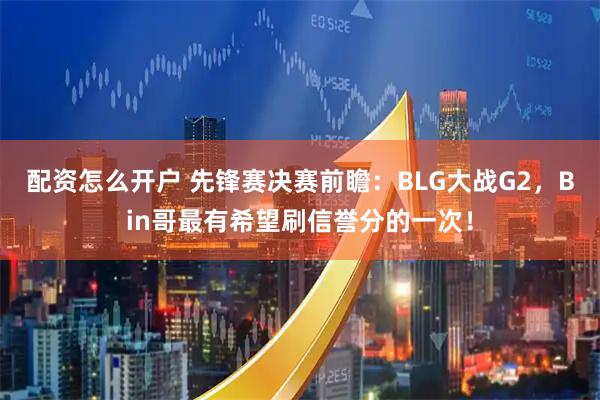 配资怎么开户 先锋赛决赛前瞻：BLG大战G2，Bin哥最有希望刷信誉分的一次！