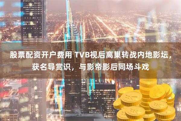 股票配资开户费用 TVB视后离巢转战内地影坛，获名导赏识，与影帝影后同场斗戏