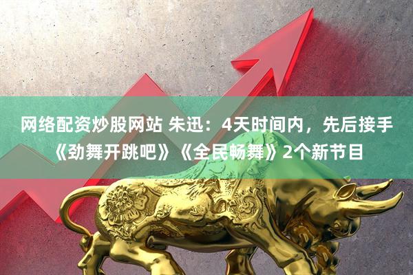 网络配资炒股网站 朱迅：4天时间内，先后接手《劲舞开跳吧》《全民畅舞》2个新节目