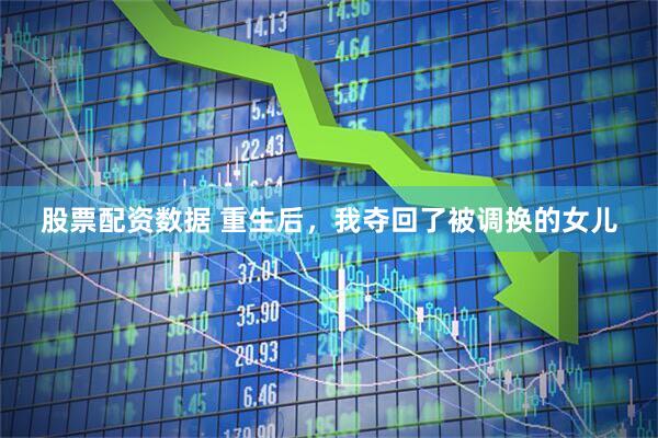 股票配资数据 重生后，我夺回了被调换的女儿