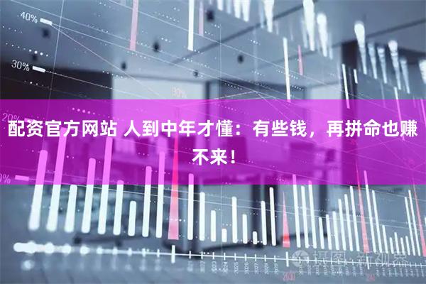 配资官方网站 人到中年才懂：有些钱，再拼命也赚不来！