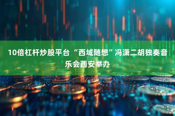 10倍杠杆炒股平台 “西域随想”冯潇二胡独奏音乐会西安举办