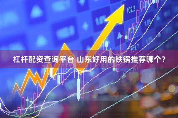 杠杆配资查询平台 山东好用的铁锅推荐哪个？