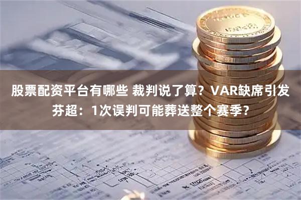 股票配资平台有哪些 裁判说了算？VAR缺席引发芬超：1次误判可能葬送整个赛季？