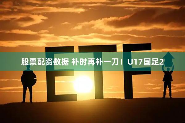 股票配资数据 补时再补一刀！U17国足2