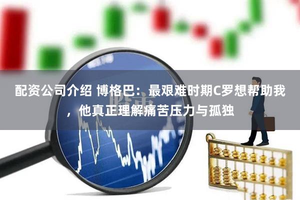 配资公司介绍 博格巴：最艰难时期C罗想帮助我，他真正理解痛苦压力与孤独
