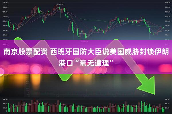 南京股票配资 西班牙国防大臣说美国威胁封锁伊朗港口“毫无道理”