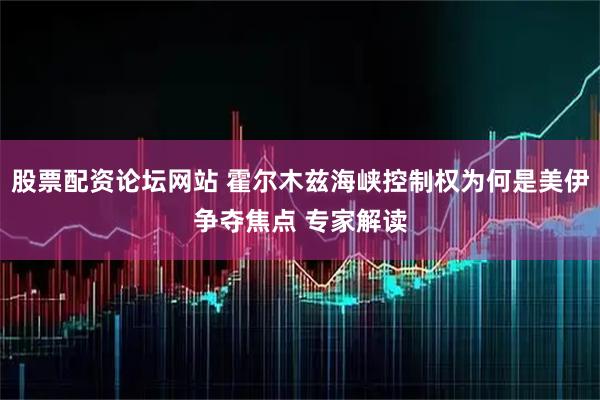 股票配资论坛网站 霍尔木兹海峡控制权为何是美伊争夺焦点 专家解读