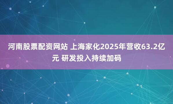 河南股票配资网站 上海家化2025年营收63.2亿元 研发投入持续加码