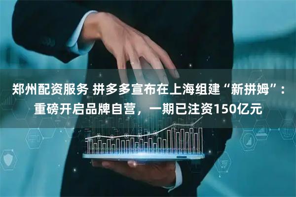 郑州配资服务 拼多多宣布在上海组建“新拼姆”：重磅开启品牌自营，一期已注资150亿元