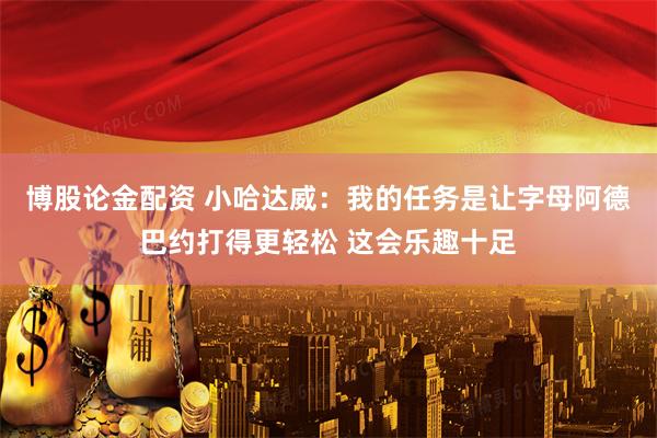 博股论金配资 小哈达威：我的任务是让字母阿德巴约打得更轻松 这会乐趣十足