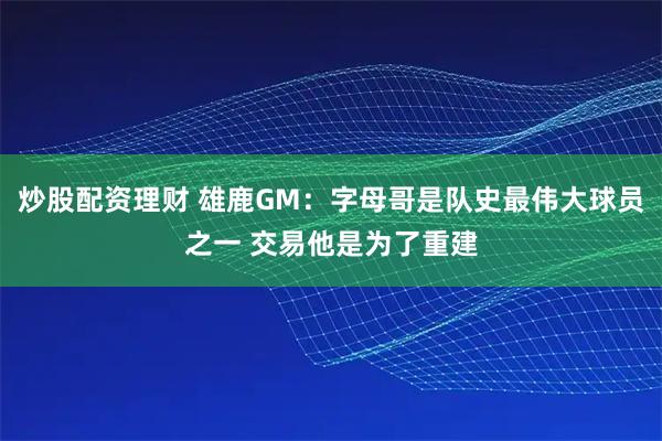 炒股配资理财 雄鹿GM：字母哥是队史最伟大球员之一 交易他是为了重建