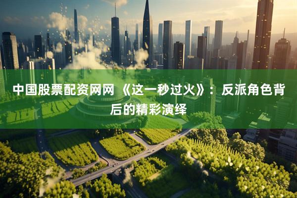 中国股票配资网网 《这一秒过火》：反派角色背后的精彩演绎