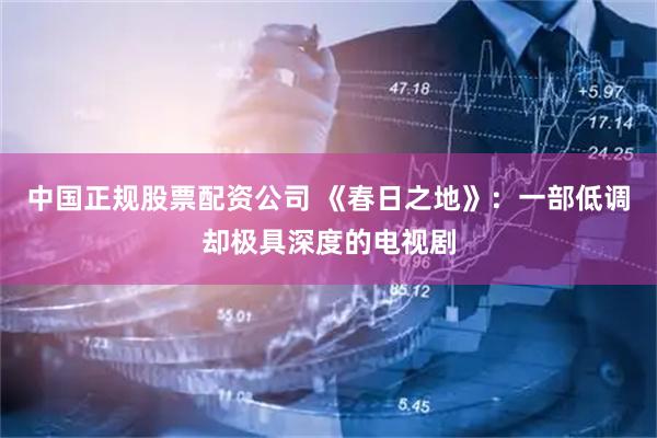 中国正规股票配资公司 《春日之地》：一部低调却极具深度的电视剧