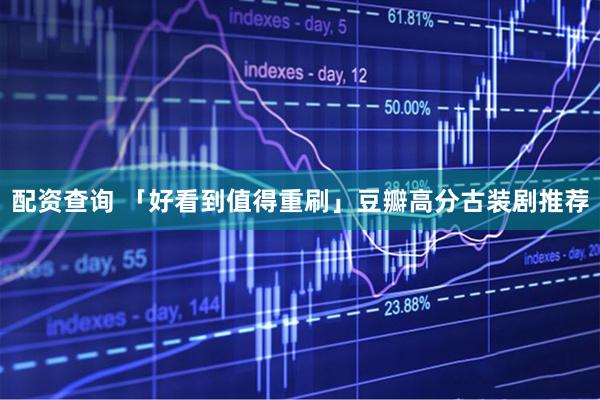 配资查询 「好看到值得重刷」豆瓣高分古装剧推荐