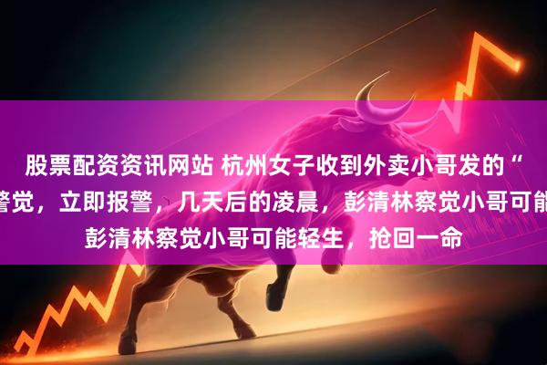 股票配资资讯网站 杭州女子收到外卖小哥发的“丧气话”，瞬间警觉，立即报警，几天后的凌晨，彭清林察觉小哥可能轻生，抢回一命